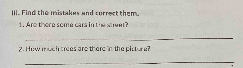 Find the mistakes and correct them. 
1. Are there some cars in the street? 
_ 
2. How much trees are there in the picture? 
_