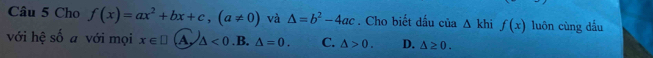 Cho f(x)=ax^2+bx+c, (a!= 0) và △ =b^2-4ac. Cho biết dấu của △ khif(x) luôn cùng dầu
với hệ số a với mọi x∈ □ A △ <0</tex>.B. △ =0. C. △ >0. D. △ ≥ 0.