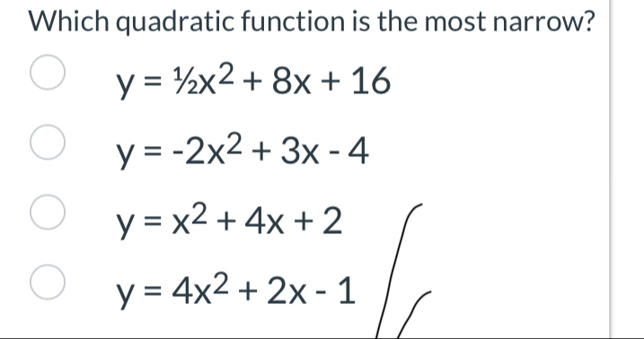 Which quadratic function is the most narrow?
y=1/2x^2+8x+16
y=-2x^2+3x-4
y=x^2+4x+2
y=4x^2+2x-1