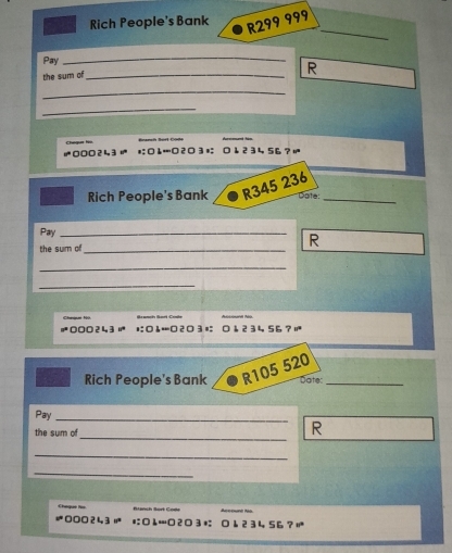 Rich People's Bank
R299 999
_ 
Pay 
_ 
the sum of_ 
R 
_ 
_
2 4 3 ↓…2 3 ↓ 2 34 56 ？ 
Rich People's Bank R345 236 _ 
Dote 
Pay_ 
the sum of_ 
R 
_ 
_ 
Ch…O23= ↓23456？| 
Rich People's Bank R105 520 _ 
Date: 
Pay_ 
_ 
the sum of 
R 
_ 
_ 
Ch
000 2 43 0 3 ª; 。 ↓23456?ư