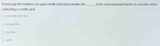 If you pay the balance on your credit card each month, the _is the most important factor to consider when
selecting a credit card.
over-the-limit fee
annual fee
late fee
APR