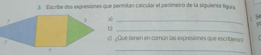 Escribe dos expresiones que permitan calcular el perímetro de la siguiente figura. 
a)_ 
Se 
tr 
b)_ 
c) ¿Qué tienen en común las expresiones que escribieron? C 
_