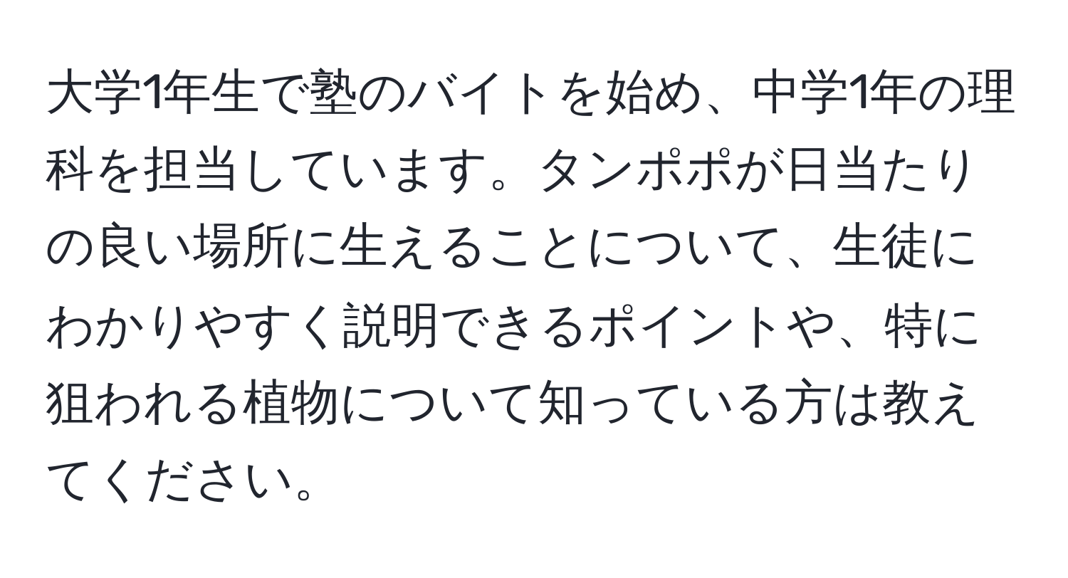 大学1年生で塾のバイトを始め、中学1年の理科を担当しています。タンポポが日当たりの良い場所に生えることについて、生徒にわかりやすく説明できるポイントや、特に狙われる植物について知っている方は教えてください。