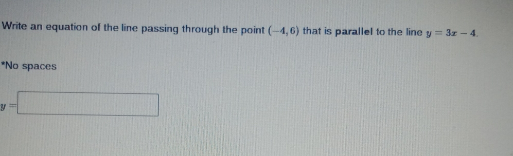 Write an equation of the line passing through the point (-4,6) that is parallel to the line y=3x-4.
*No spaces
y=□