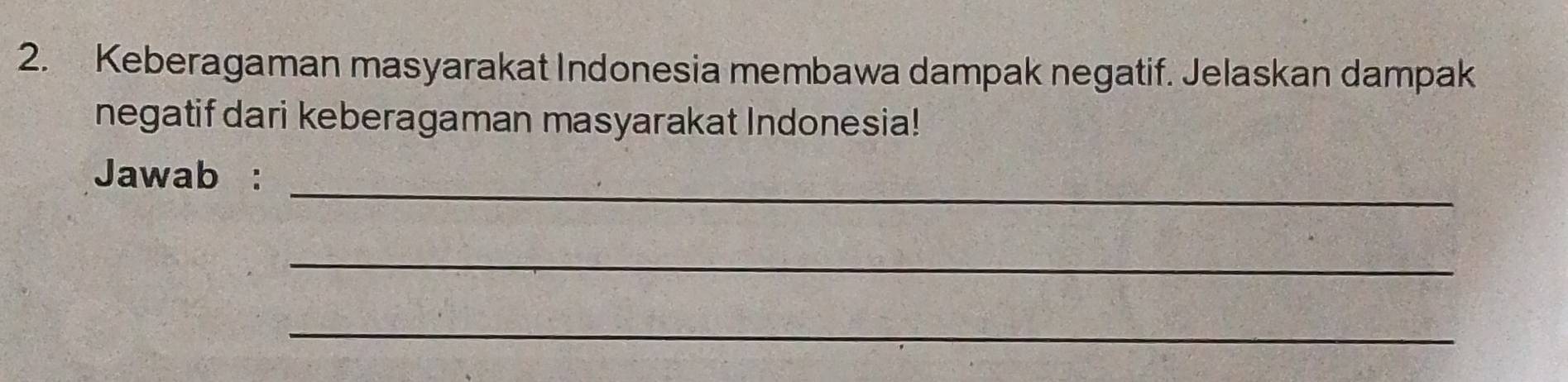 Keberagaman masyarakat Indonesia membawa dampak negatif. Jelaskan dampak 
negatif dari keberagaman masyarakat Indonesia! 
_ 
Jawab : 
_ 
_