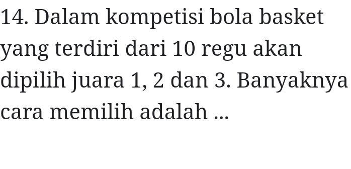 Dalam kompetisi bola basket 
yang terdiri dari 10 regu akan 
dipilih juara 1, 2 dan 3. Banyaknya 
cara memilih adalah ...