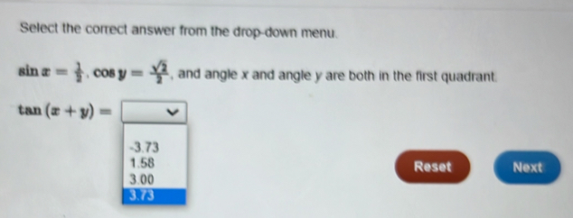 Select the correct answer from the drop-down menu.
sin x= 1/2 .cos y= sqrt(2)/2  , and angle x and angle y are both in the first quadrant.
tan (x+y)=□
-3.73
1.58 Reset Next
3.00
3.73