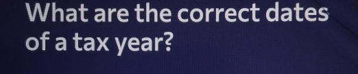 What are the correct dates 
of a tax year?