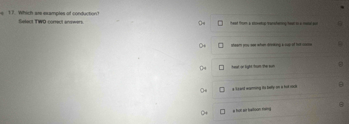 Which are examples of conduction?
Select TWO correct answers. heat from a stovetop transferring heat to a matal por
steam you see when drinking a cup of hot coco 
heat or light from the sun
a lizard warming its belly on a hot rock
a hot air balloon rising