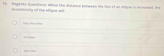 Regents Questions: When the distance between the foci of an ellipse is increased, the
eccentricity of the ellipse will
stay the same
increase
decrease