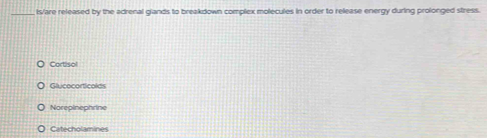 Is/are released by the adrenal glands to breakdown complex molecules in order to release energy during prolonged stress.
Cortisol
Glucocorticolds
Norepinephrine
Catecholamines