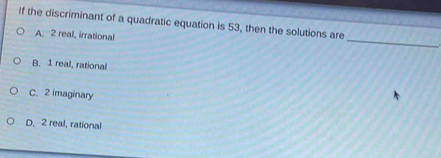 If the discriminant of a quadratic equation is 53, then the solutions are
_
A. 2 real, irrational
B. 1 real, rational
C. 2 imaginary
D. 2 real, rational