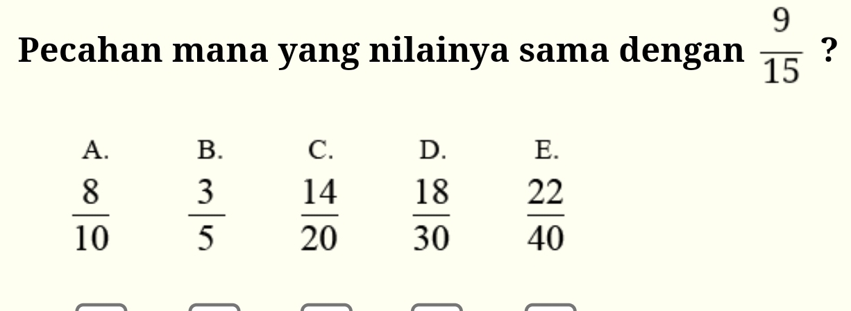 Pecahan mana yang nilainya sama dengan  9/15  ?
A.
B.
C.
D.
E.
 8/10   3/5   14/20   18/30   22/40 