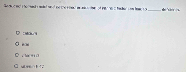 Reduced stomach acid and decreased production of intrinsic factor can lead to_ deficiency.
calcium
iron
vitamin D
vitamin B -12