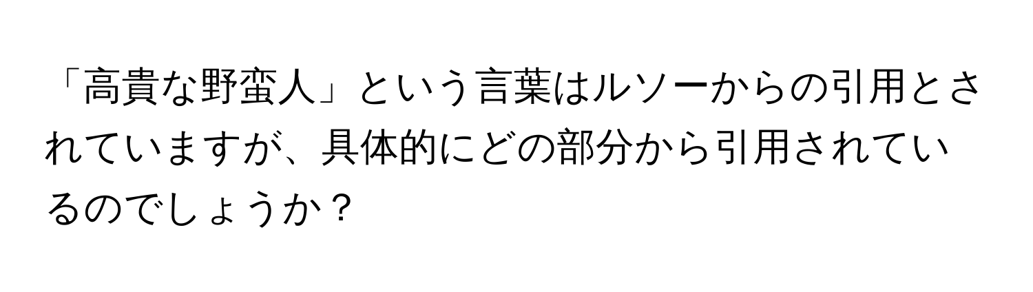 「高貴な野蛮人」という言葉はルソーからの引用とされていますが、具体的にどの部分から引用されているのでしょうか？