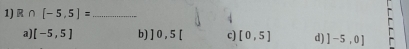 R ∩ [-5,5]= _
a) [-5,5] b 10,5[ c) [0,5] d) ]-5,0]