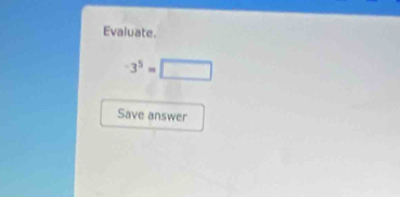 Evaluate.
-3^5=□
Save answer