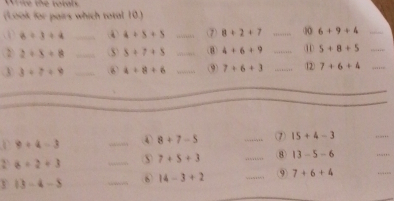 ite the total 
(Look for pairs which total 10.) 
3/ 3=4 _④ 4+5+5 _ 8+2+7 _⑩ 6+9+4 _
2/ 8/ 8 _
8+7+5 _B 4+6+9 _⑪ 5+8+5 _ 
3 3+7+9 _⑥ 4+8+6 _⑨ 7+6+3 _⑫ 7+6+4 _ 
_ 
_⑦ 15+4-3
_ 
r 9+4=3
8+7-5
_ 
2 a=2+3
_
7+5+3
_8 13-5-6
_
13-4-5
_ 
⑥ 14-3+2
_⑨ 7+6+4