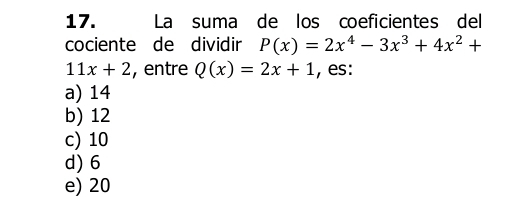 La suma de los coeficientes del
cociente de dividir P(x)=2x^4-3x^3+4x^2+
11x+2 , entre Q(x)=2x+1 , es:
a) 14
b) 12
c) 10
d) 6
e) 20