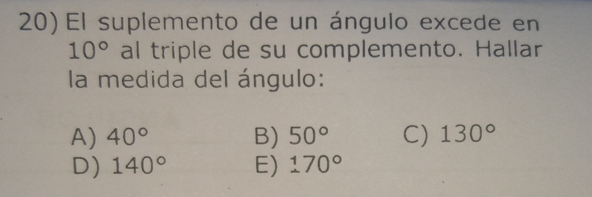 El suplemento de un ángulo excede en
10° al triple de su complemento. Hallar
la medida del ángulo:
A) 40° B) 50° C) 130°
D) 140° E) 170°