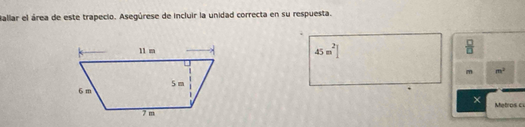 Ballar el área de este trapecio. Asegúrese de incluir la unidad correcta en su respuesta.
45m^2]
 □ /□   
m m^2
× Metros c