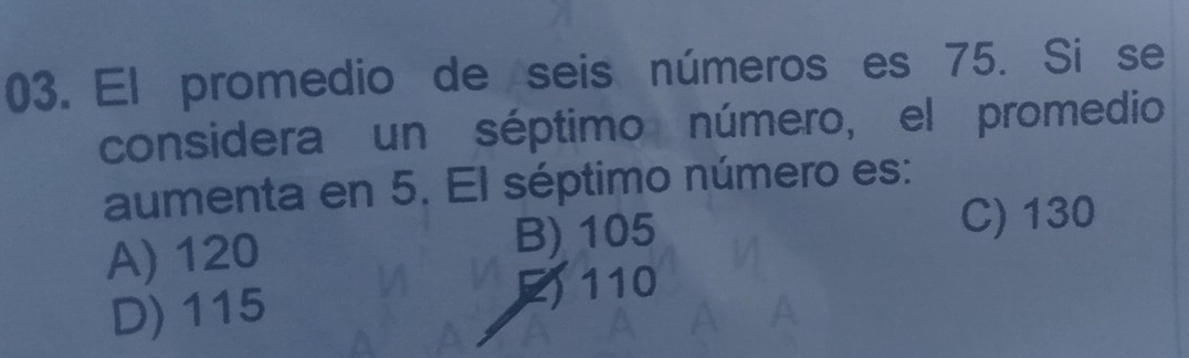 El promedio de seis números es 75. Si se
considera un séptimo número, el promedio
aumenta en 5. El séptimo número es:
A) 120 B) 105
C) 130
D) 115
E110