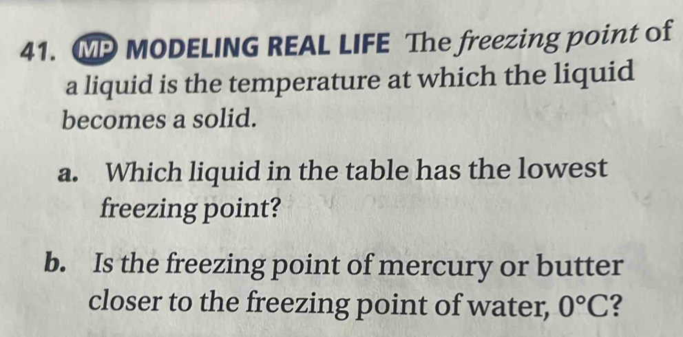 MP MODELING REAL LIFE The freezing point of 
a liquid is the temperature at which the liquid 
becomes a solid. 
a. Which liquid in the table has the lowest 
freezing point? 
b. Is the freezing point of mercury or butter 
closer to the freezing point of water, 0°C ?