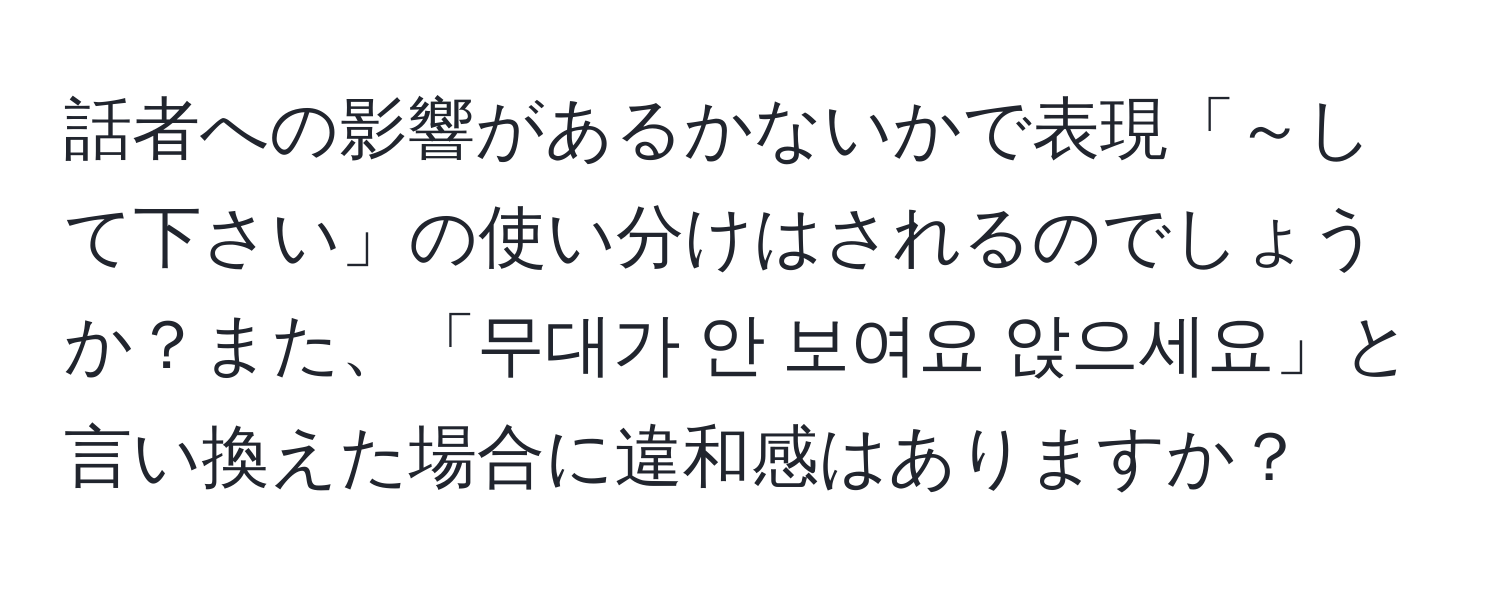 話者への影響があるかないかで表現「～して下さい」の使い分けはされるのでしょうか？また、「무대가 안 보여요 앉으세요」と言い換えた場合に違和感はありますか？