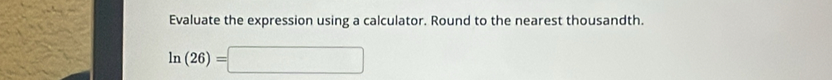 Evaluate the expression using a calculator. Round to the nearest thousandth.
ln (26)=□