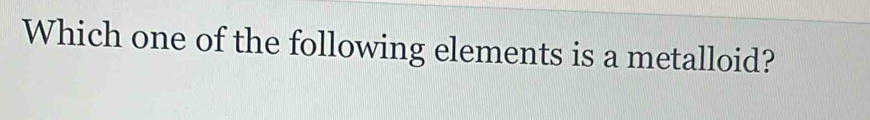 Which one of the following elements is a metalloid?