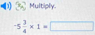 A Multiply.
-5 3/4 * 1=□