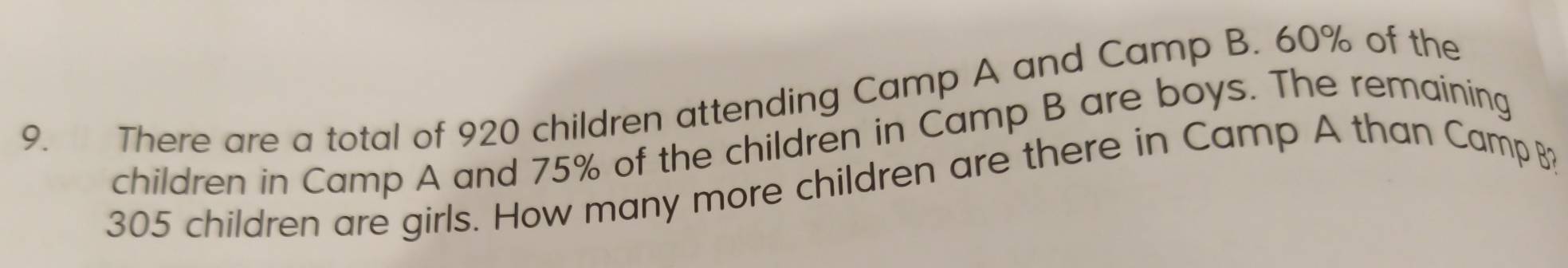 There are a total of 920 children attending Camp A and Camp B. 60% of the 
children in Camp A and 75% of the children in Camp B are boys. The remaining
305 children are girls. How many more children are there in Camp A than Camp B?