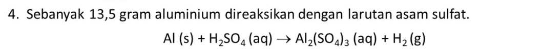 Sebanyak 13,5 gram aluminium direaksikan dengan larutan asam sulfat.
Al(s)+H_2SO_4(aq)to Al_2(SO_4)_3(aq)+H_2(g)