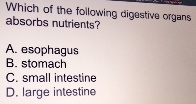 da Pagual
Which of the following digestive organs
absorbs nutrients?
A. esophagus
B. stomach
C. small intestine
D. large intestine