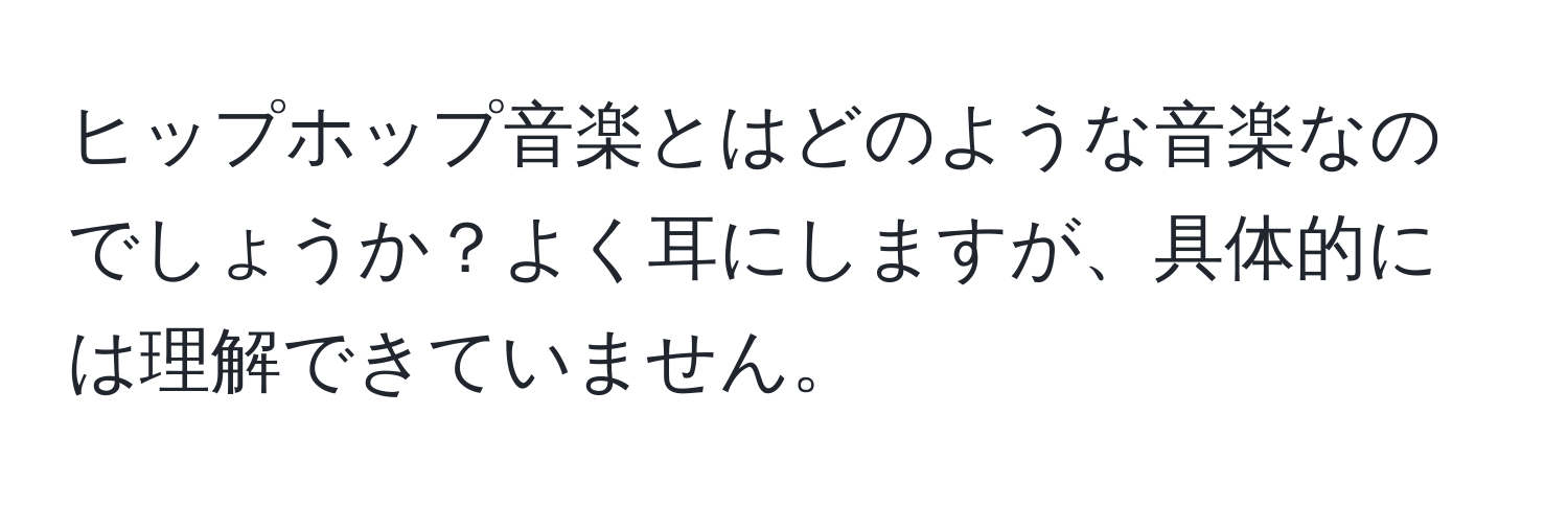 ヒップホップ音楽とはどのような音楽なのでしょうか？よく耳にしますが、具体的には理解できていません。