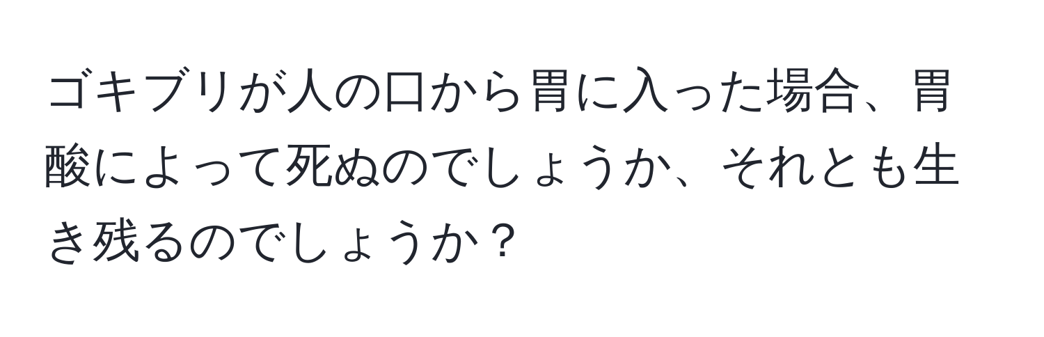 ゴキブリが人の口から胃に入った場合、胃酸によって死ぬのでしょうか、それとも生き残るのでしょうか？