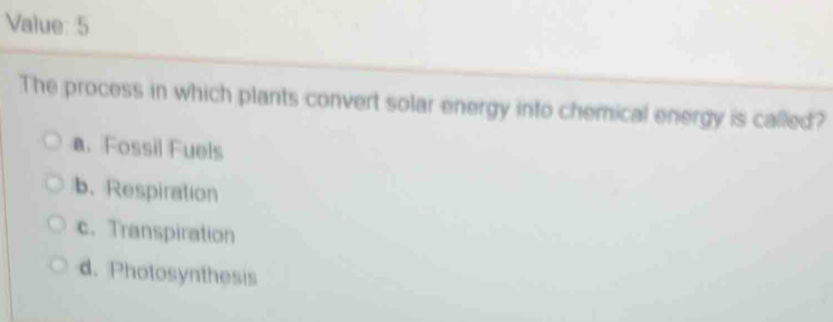 Value: 5
The process in which plants convert solar energy into chemical energy is called?
a. Fossil Fuels
b. Respiration
c. Transpiration
d. Photosynthesis