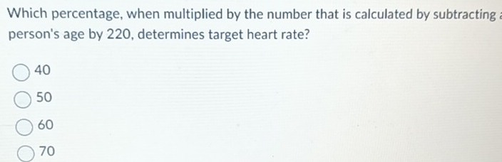 Which percentage, when multiplied by the number that is calculated by subtracting a
person's age by 220, determines target heart rate?
40
50
60
70