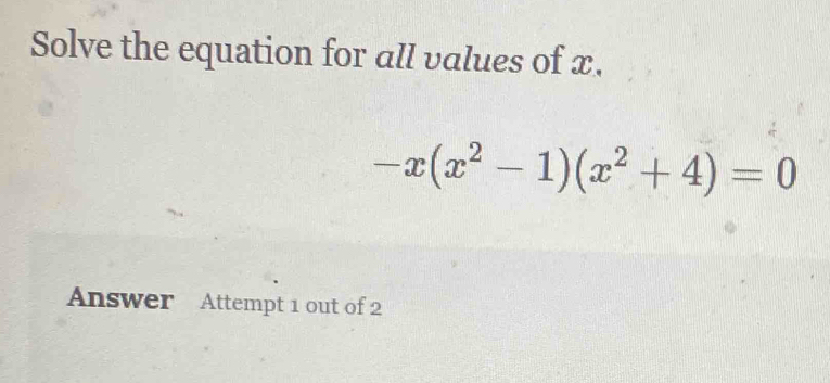 Solve the equation for all values of x.
-x(x^2-1)(x^2+4)=0
Answer Attempt 1 out of 2