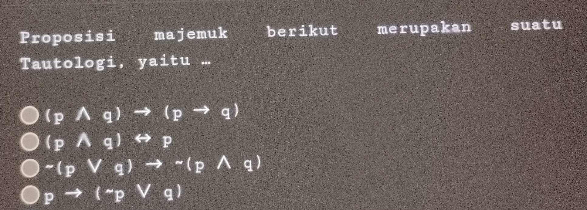 Proposisi majemuk 
berikut merupakan 
suatu 
Tautologi, yaitu ... 
→ (p → q)
~ ( p
pto (
q