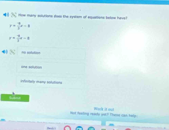 How many solutions does the system of equations below have?
y= (-8)/3 x-8
y= (-8)/3 x-8
no solution
one sollution
infinitely many solutions
Submit
Work it out
Not feeling ready yet? These can help:
Desk 1