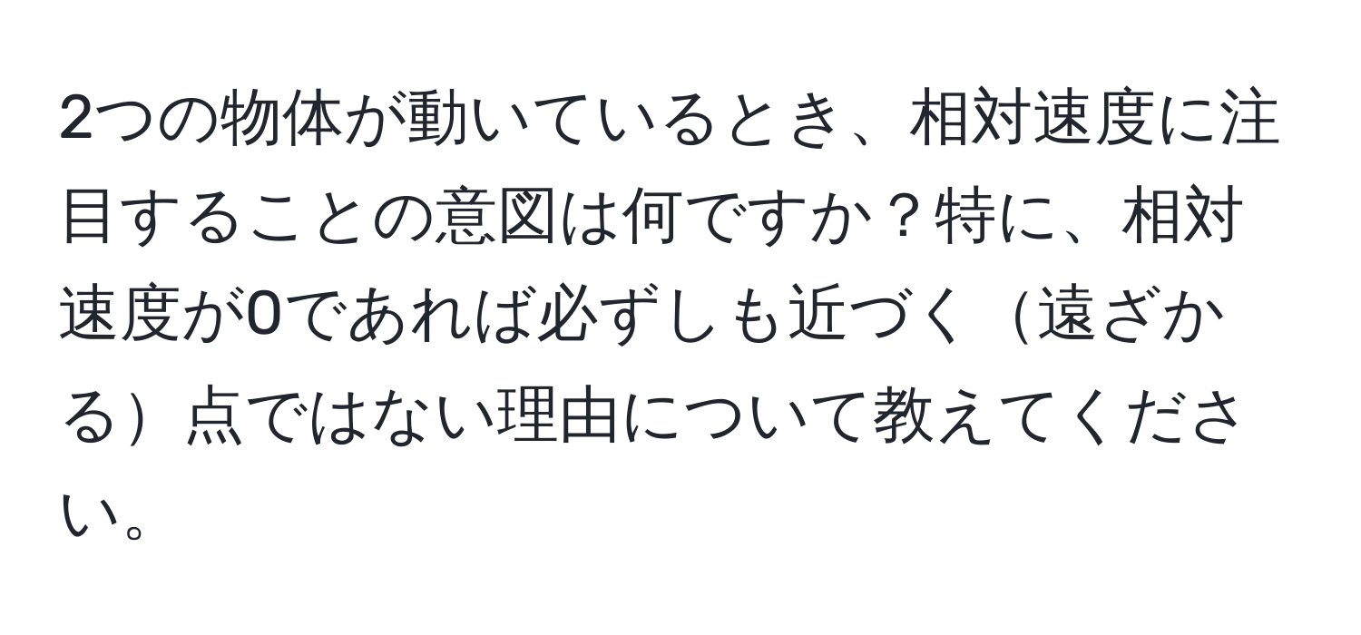 2つの物体が動いているとき、相対速度に注目することの意図は何ですか？特に、相対速度が0であれば必ずしも近づく遠ざかる点ではない理由について教えてください。