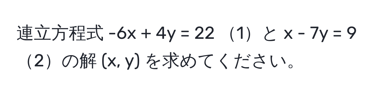 連立方程式 -6x + 4y = 22 1と x - 7y = 9 2の解 (x, y) を求めてください。