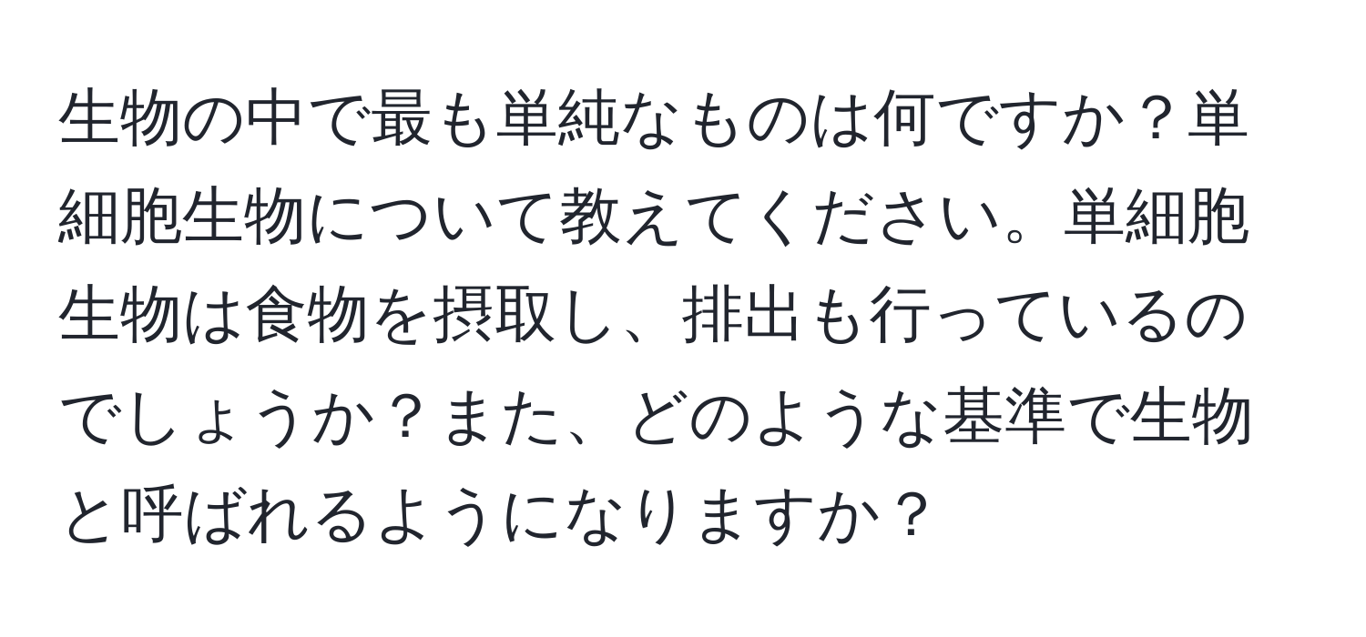 生物の中で最も単純なものは何ですか？単細胞生物について教えてください。単細胞生物は食物を摂取し、排出も行っているのでしょうか？また、どのような基準で生物と呼ばれるようになりますか？