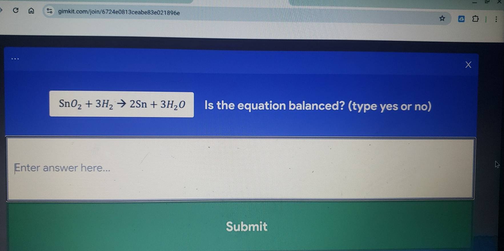 SnO_2+3H_2to 2Sn+3H_2O Is the equation balanced? (type yes or no) 
Enter answer here... 
Submit