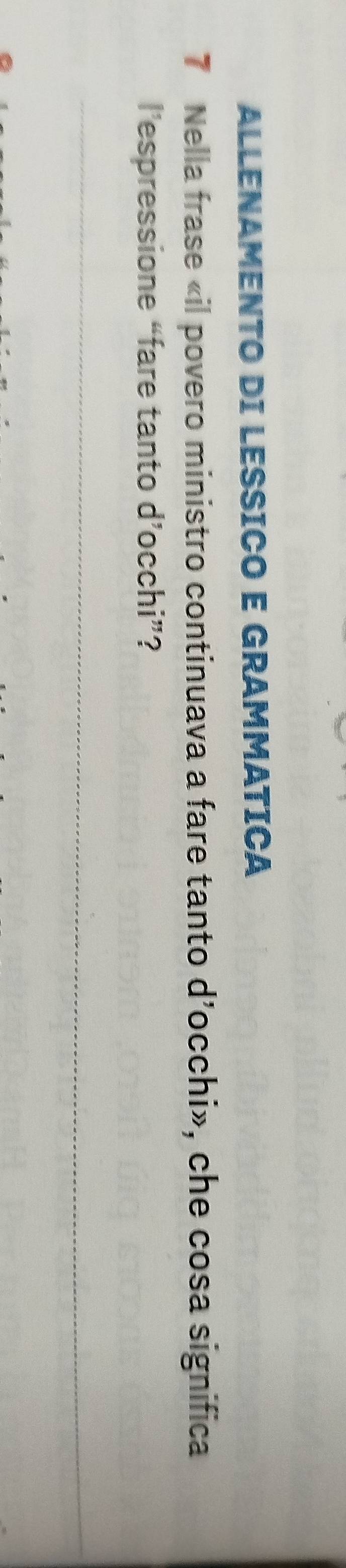 ALLENAMENTO DI LESSICO E GRAMMATICA 
7 Nella frase «il povero ministro continuava a fare tanto d’occhi», che cosa significa 
l’espressione “fare tanto d’occhi”? 
_