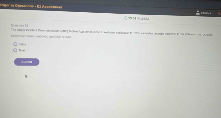 Rigor in Operations - E1 Assessment
2848448
23:04 (MM:SS)
Question 25
The Major Incident Communication (MIC) Mobile App sends close to real-time notification to TCS Leadership on major incidents. Is this statement true, or, false?
Select the correct option(s) and click submit.
False
True
Submit