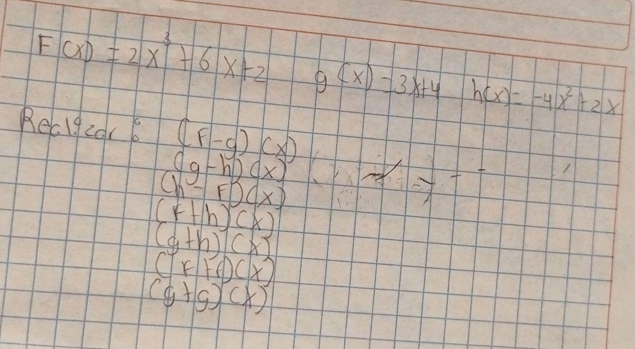 F(x)=2x^3+6x+2 g(x)=3x+4 h(x)=-4x^2+2x
Recl9zor6 (F-g)(x)
(g-h)(x)
(h-F)(x)
-y
(r+h)(x)
(g+h)(x)
(F+C)(x)
(g+g)(x)