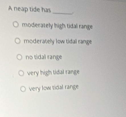 A neap tide has_
moderately high tidal range
moderately low tidal range
no tidal range
very high tidal range
very low tidal range