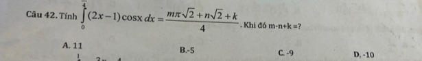 Tính ∈tlimits _0^(4(2x-1)cos xdx=frac mπ sqrt(2)+nsqrt 2)+k4. Khi đó m-n+k= ?
A. 11 B. -5 C. -9 D, -10